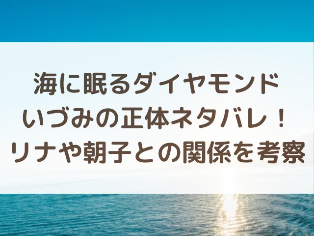 海に眠るダイヤモンドいづみの正体ネタバレ！リナや朝子との関係を考察