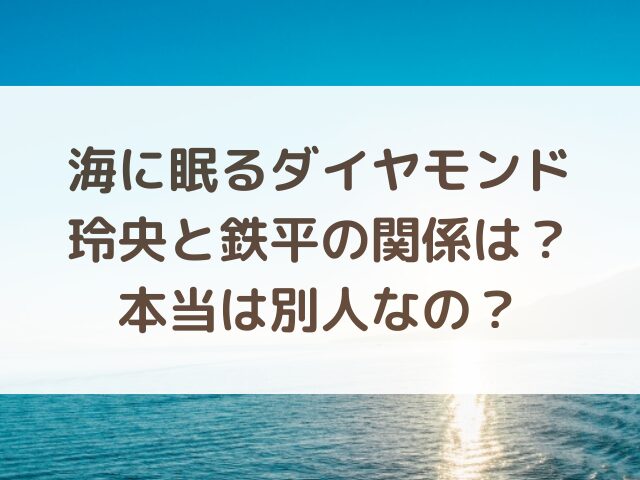 海に眠るダイヤモンド玲央と鉄平の関係は？本当は別人なの？