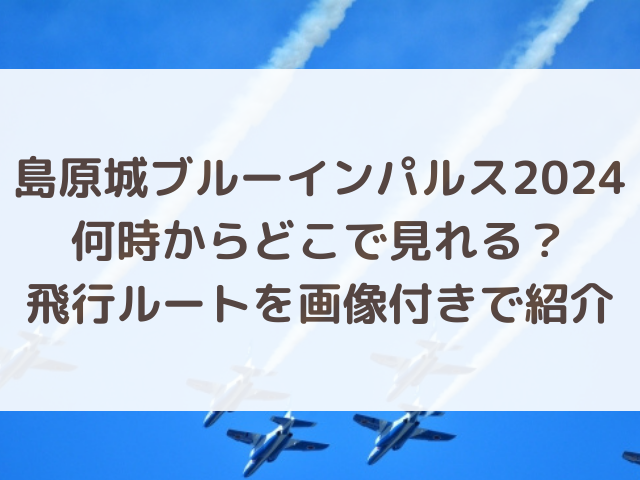 島原城ブルーインパルス2024は何時からでどこで見れる？飛行ルートを画像付きで紹介