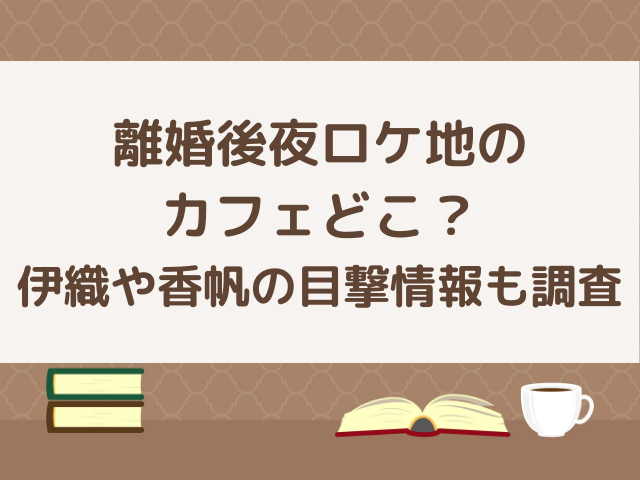 離婚後夜ロケ地のカフェどこ？伊織や香帆の目撃情報も調査