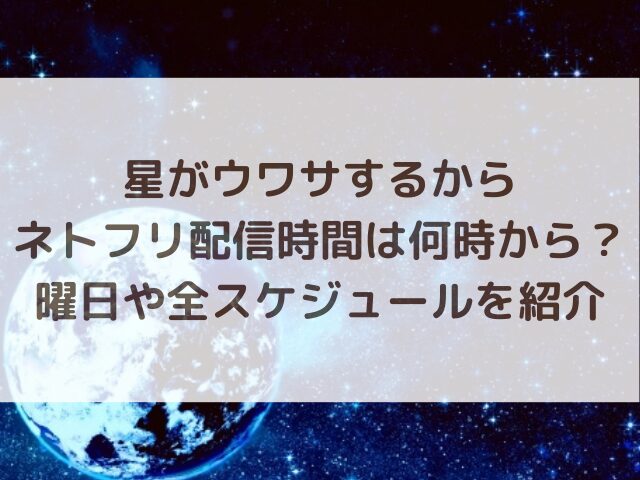 星がウワサするからネトフリ配信時間は何時から？曜日や全スケジュールを紹介