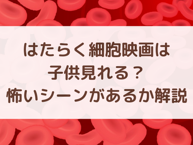 はたらく細胞映画は子供見れる？怖いシーンがあるか解説