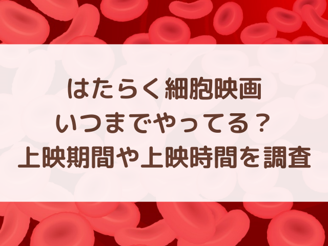 はたらく細胞映画いつまでやってる？上映期間や上映時間を調査