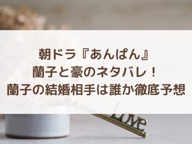 あんぱんの蘭子と豪のネタバレ！蘭子の結婚相手は誰か徹底予想