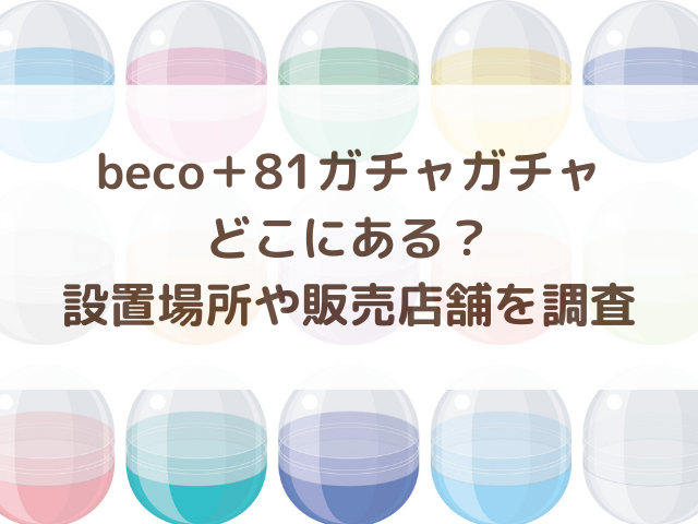 beco＋81ガチャガチャどこにある？設置場所や販売店舗を調査