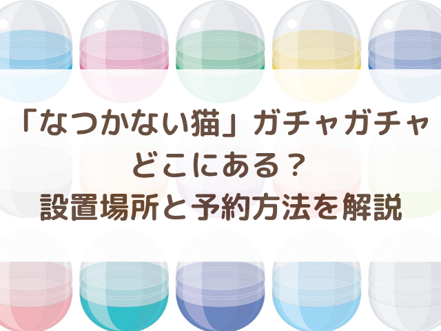 なつかない猫ガチャガチャどこにある？設置場所と予約方法を解説