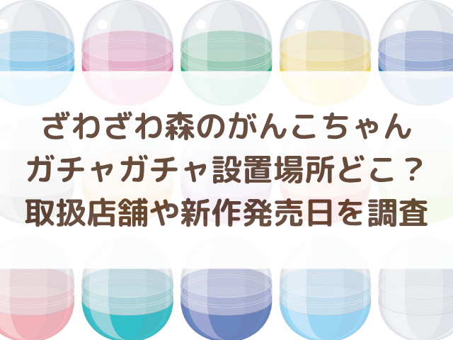 ざわざわ森のがんこちゃんガチャガチャ設置場所どこ?取扱店舗や新作発売日を調査