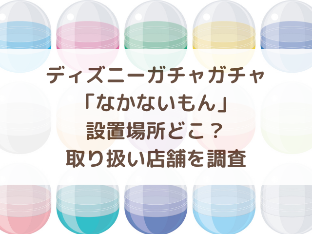 ディズニーガチャガチャなかないもん設置場所どこ？取り扱い店舗を調査