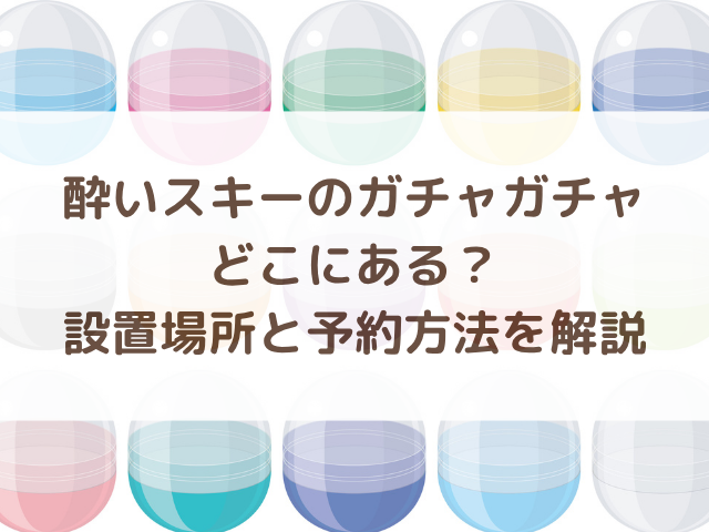 酔いスキーのガチャガチャどこにある？設置場所と予約方法を解説