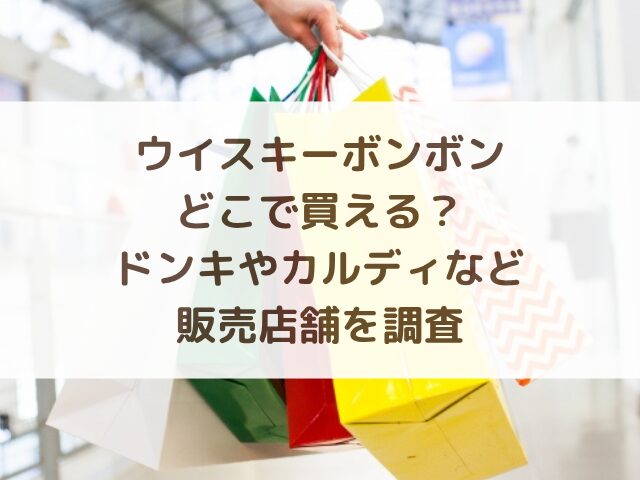 ウイスキーボンボンどこで買える？ドンキやカルディなど販売店舗を調査