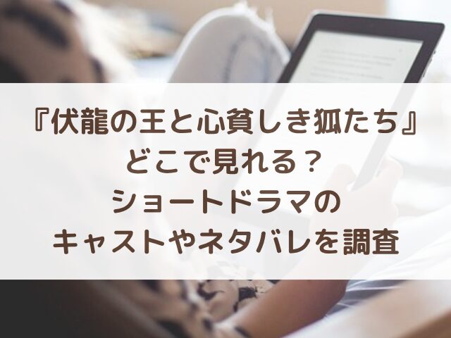 伏龍の王と心貧しき狐たちどこで見れる？ショートドラマのキャストやネタバレを調査
