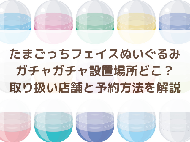 たまごっちフェイスぬいぐるみガチャガチャ設置場所どこ？取り扱い店舗と予約方法を解説