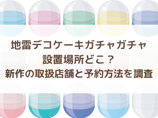 地雷デコケーキガチャガチャ設置場所どこ？新作の取扱店舗と予約方法を調査