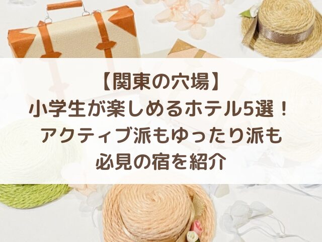 【関東の穴場】小学生が楽しめるホテル5選！アクティブ派もゆったり派も必見の宿を紹介