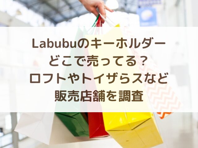 Labubuのキーホルダーどこで売ってる？ロフトやトイザらスなど販売店舗を調査