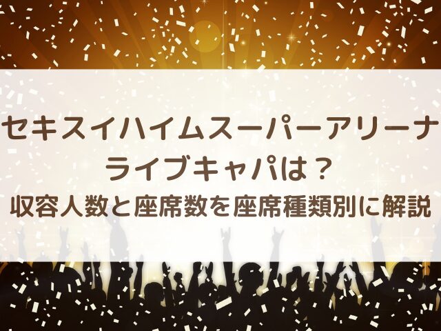 セキスイハイムスーパーアリーナのライブキャパは？収容人数と座席数を座席種類別に解説
