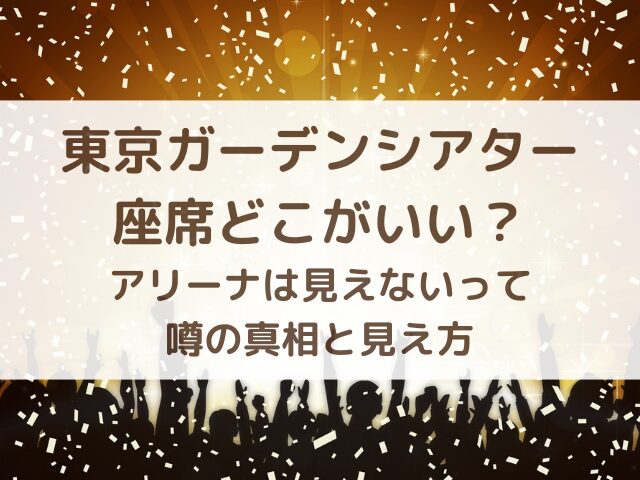 東京ガーデンシアター座席どこがいい?アリーナは見えないって噂の真相と見え方