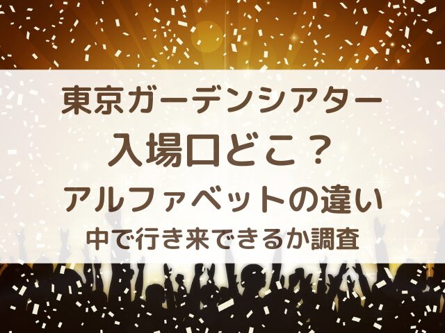 東京ガーデンシアター入場口どこ？アルファベットの違いと中で行き来できるか調査