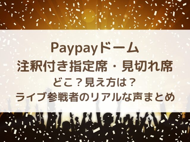 Paypayドーム注釈付き指定席・見切れ席ってどこ?見え方は?ライブ参戦者のリアルな声まとめ
