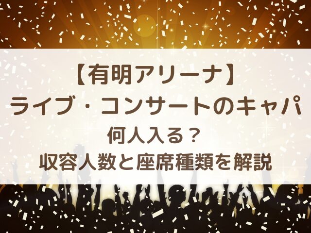 【有明アリーナ】ライブ・コンサートのキャパ何人入る？収容人数と座席種類を解説