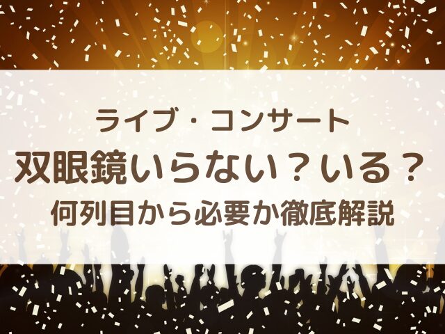ライブコンサート双眼鏡いらない？いる？何列目から必要か徹底解説
