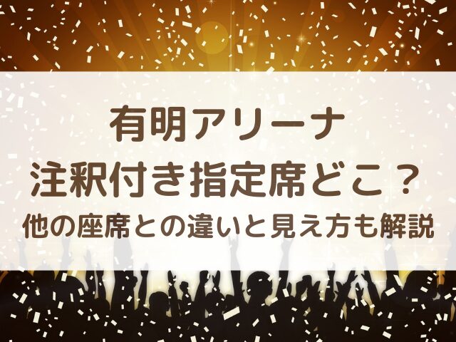有明アリーナ注釈付き指定席どこ？他の座席との違いと見え方も解説