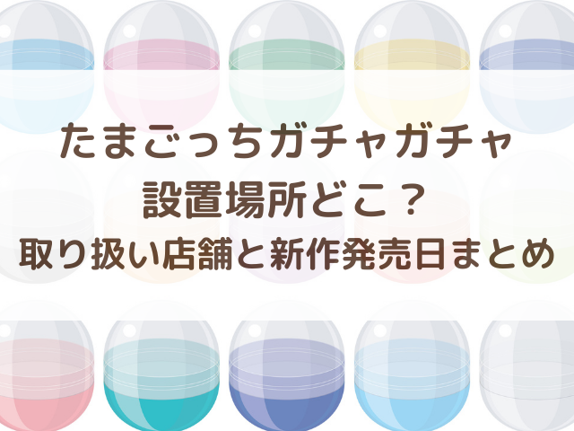 たまごっちガチャガチャ設置場所どこ？取り扱い店舗と新作発売日まとめ